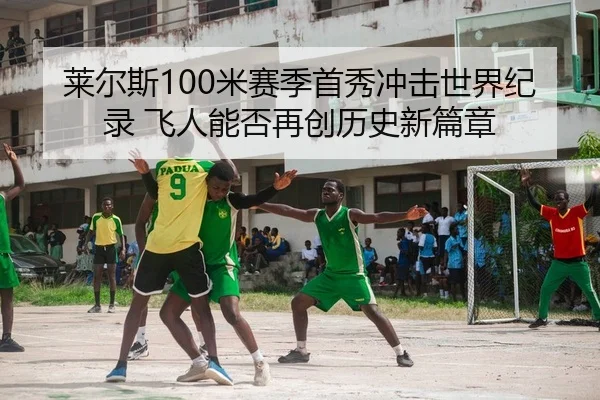 莱尔斯100米赛季首秀冲击世界纪录 飞人能否再创历史新篇章